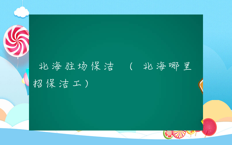 北海驻场保洁 (北海哪里招保洁工)